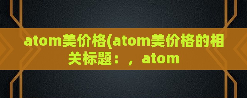 atom美价格(atom美价格的相关标题：，atom